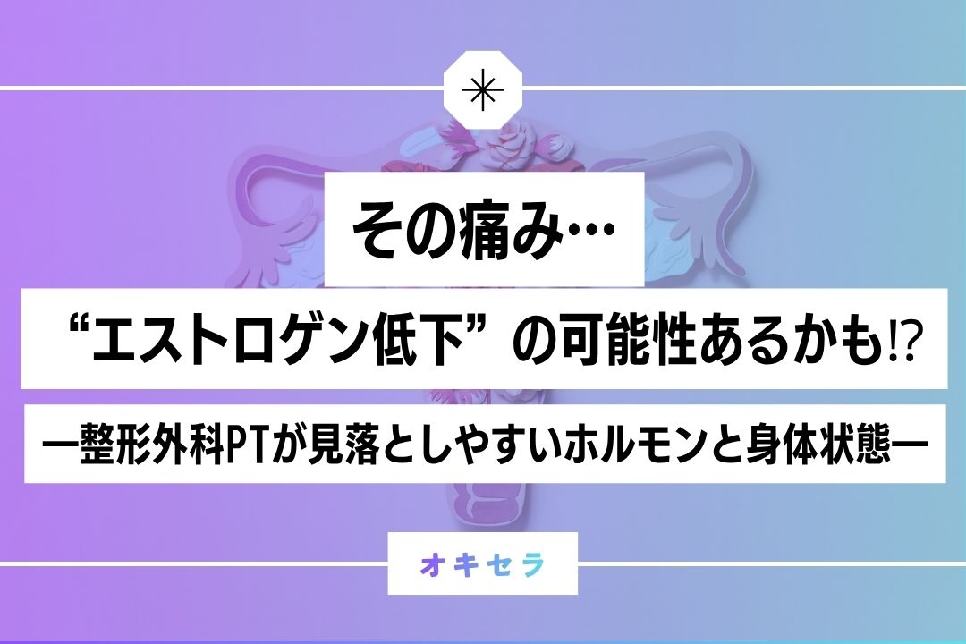 その痛み、”エストロゲン低下”の可能性あるかも⁉︎  ―整形外科PTが見落としやすいホルモンと身体状態―